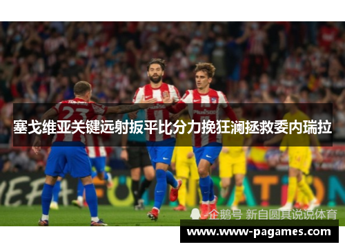 塞戈维亚关键远射扳平比分力挽狂澜拯救委内瑞拉 塞戈维亚关键远射扳平比分力挽狂澜拯救委内瑞拉