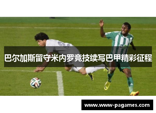 巴尔加斯留守米内罗竞技续写巴甲精彩征程 巴尔加斯留守米内罗竞技续写巴甲精彩征程