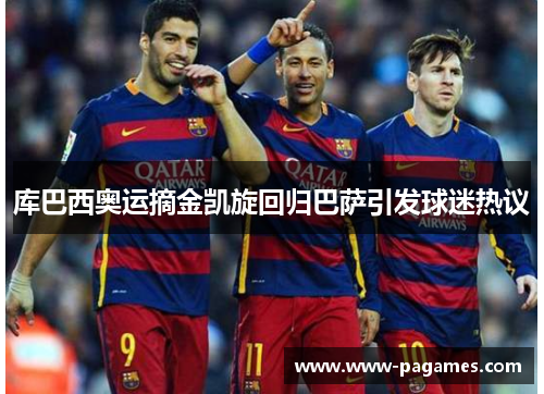 库巴西奥运摘金凯旋回归巴萨引发球迷热议 库巴西奥运摘金凯旋回归巴萨引发球迷热议