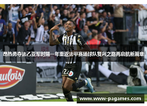 昂热勇夺法乙亚军时隔一年重返法甲赛场球队复兴之路再启航新篇章