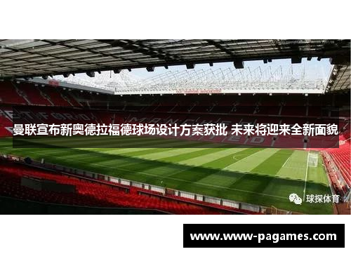 曼联宣布新奥德拉福德球场设计方案获批 未来将迎来全新面貌