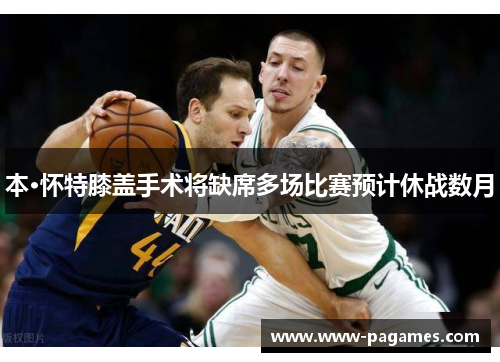 本·怀特膝盖手术将缺席多场比赛预计休战数月