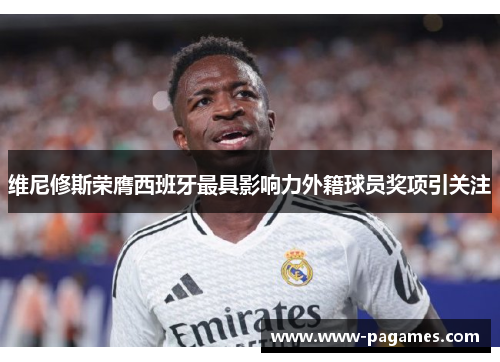 维尼修斯荣膺西班牙最具影响力外籍球员奖项引关注 维尼修斯荣膺西班牙最具影响力外籍球员奖项引关注