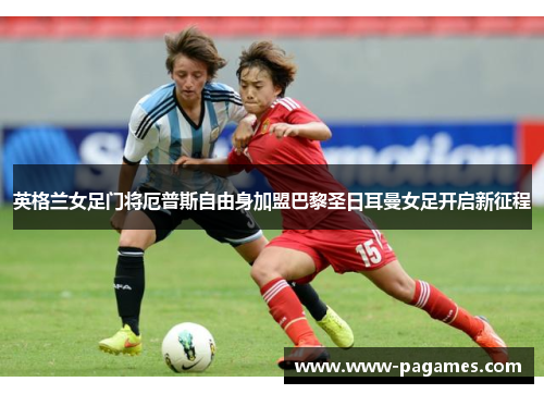 英格兰女足门将厄普斯自由身加盟巴黎圣日耳曼女足开启新征程