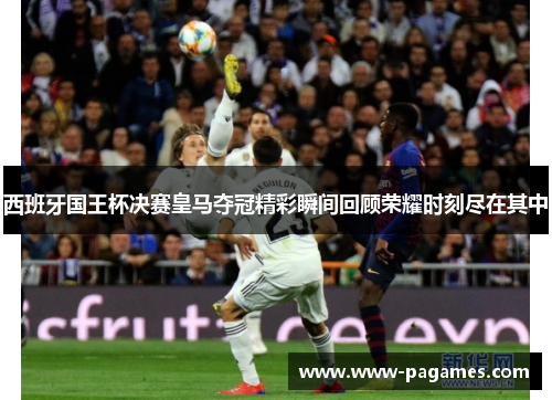 西班牙国王杯决赛皇马夺冠精彩瞬间回顾荣耀时刻尽在其中