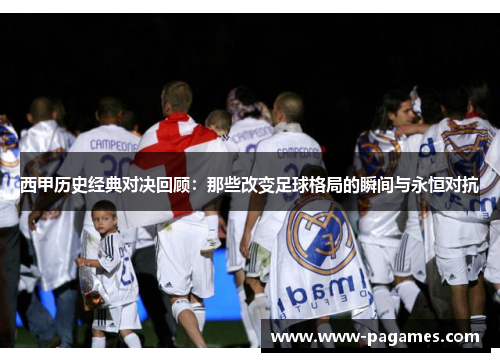 西甲历史经典对决回顾：那些改变足球格局的瞬间与永恒对抗
