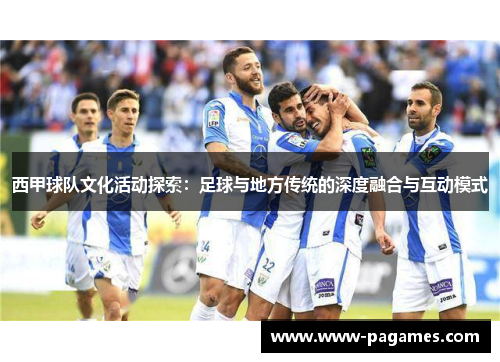 西甲球队文化活动探索:足球与地方传统的深度融合与互动模式 西甲球队文化活动探索:足球与地方传统的深度融合与互动模式