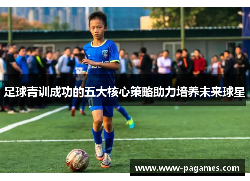 足球青训成功的五大核心策略助力培养未来球星