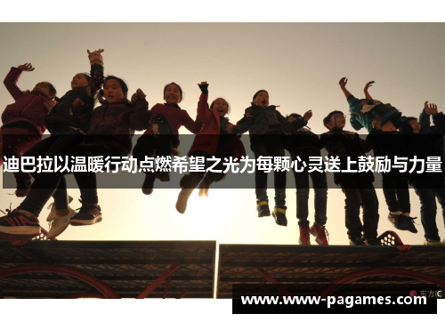 迪巴拉以温暖行动点燃希望之光为每颗心灵送上鼓励与力量