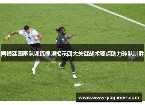 阿根廷国家队训练视频揭示四大关键战术要点助力球队制胜
