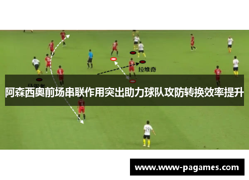 阿森西奥前场串联作用突出助力球队攻防转换效率提升