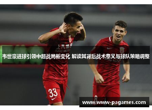 韦世豪进球引领中超战局新变化 解读其背后战术意义与球队策略调整