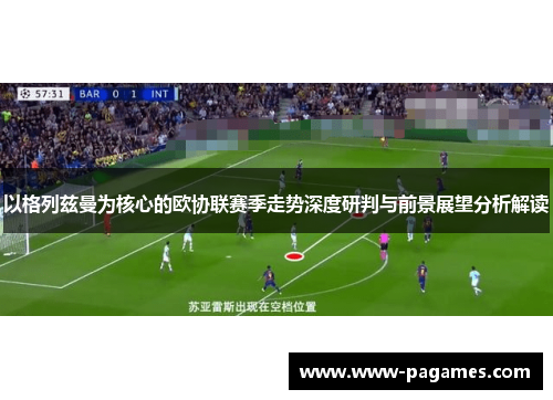 以格列兹曼为核心的欧协联赛季走势深度研判与前景展望分析解读 以格列兹曼为核心的欧协联赛季走势深度研判与前景展望分析解读