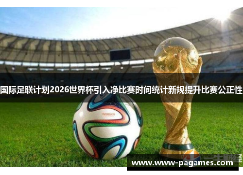 国际足联计划2026世界杯引入净比赛时间统计新规提升比赛公正性