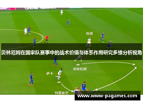 贝林厄姆在国家队赛事中的战术价值与体系作用研究多维分析视角 贝林厄姆在国家队赛事中的战术价值与体系作用研究多维分析视角