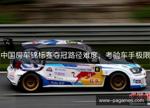 中国房车锦标赛夺冠路径难度,考验车手极限 中国房车锦标赛夺冠路径难度,考验车手极限