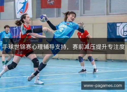 手球世锦赛心理辅导支持，赛前减压提升专注度