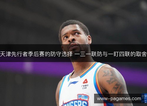 天津先行者季后赛的防守选择 一三一联防与一盯四联的取舍 天津先行者季后赛的防守选择 一三一联防与一盯四联的取舍