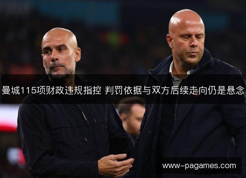 曼城115项财政违规指控 判罚依据与双方后续走向仍是悬念 曼城115项财政违规指控 判罚依据与双方后续走向仍是悬念