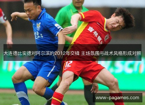 大连德比实德对阿尔滨的2012年交锋 主场氛围与战术风格形成对照 大连德比实德对阿尔滨的2012年交锋 主场氛围与战术风格形成对照
